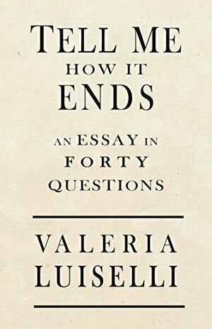 Tell Me How It Ends: An Essay in 40 Questions by Valeria Luiselli