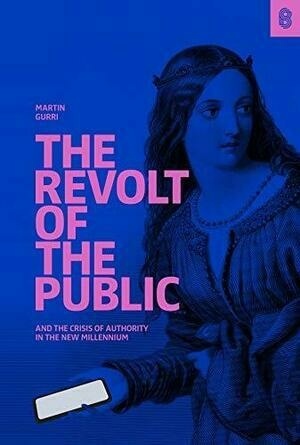 The Revolt of The Public and the Crisis of Authority in the New Millennium by Martin Gurri